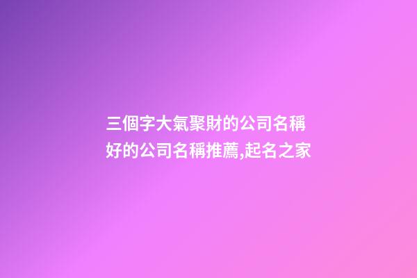 三個字大氣聚財的公司名稱 好的公司名稱推薦,起名之家